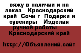 вяжу в наличии и на заказ - Краснодарский край, Сочи г. Подарки и сувениры » Изделия ручной работы   . Краснодарский край